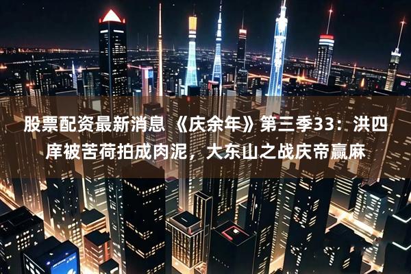 股票配资最新消息 《庆余年》第三季33：洪四庠被苦荷拍成肉泥，大东山之战庆帝赢麻
