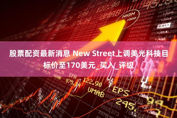 股票配资最新消息 New Street上调美光科技目标价至170美元_买入_评级