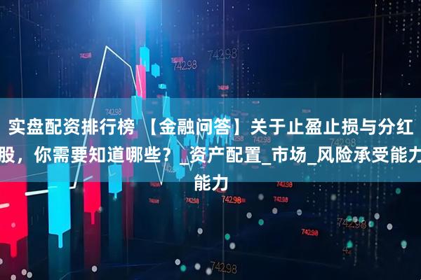 实盘配资排行榜 【金融问答】关于止盈止损与分红股，你需要知道哪些？_资产配置_市场_风险承受能力