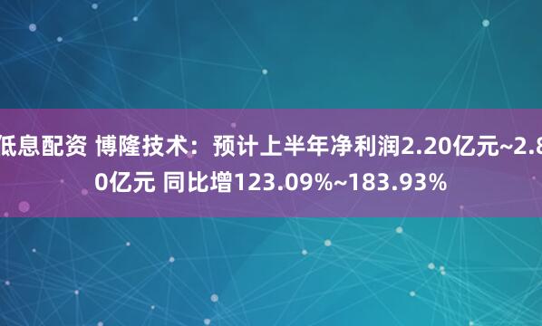 低息配资 博隆技术：预计上半年净利润2.20亿元~2.80亿元 同比增123.09%~183.93%
