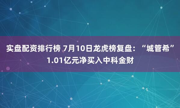 实盘配资排行榜 7月10日龙虎榜复盘：“城管希”1.01亿元净买入中科金财
