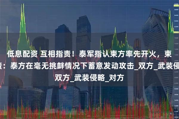 低息配资 互相指责！泰军指认柬方率先开火，柬埔寨谴责：泰方在毫无挑衅情况下蓄意发动攻击_双方_武装侵略_对方