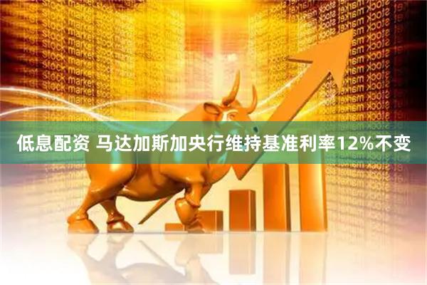 低息配资 马达加斯加央行维持基准利率12%不变