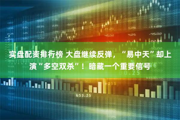 实盘配资排行榜 大盘继续反弹，“易中天”却上演“多空双杀”！暗藏一个重要信号