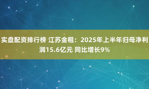 实盘配资排行榜 江苏金租：2025年上半年归母净利润15.6亿元 同比增长9%