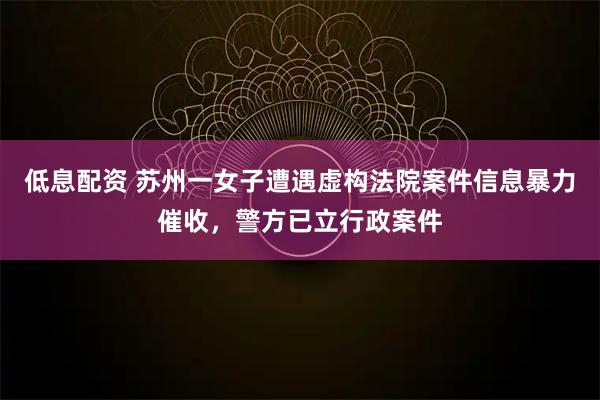 低息配资 苏州一女子遭遇虚构法院案件信息暴力催收，警方已立行政案件