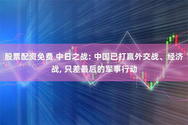 股票配资免费 中日之战: 中国已打赢外交战、经济战, 只差最后的军事行动