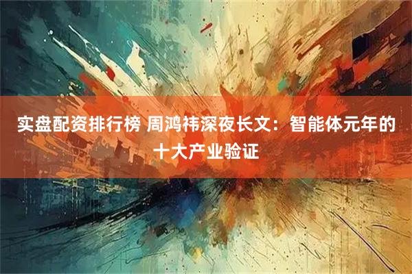实盘配资排行榜 周鸿祎深夜长文：智能体元年的十大产业验证