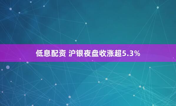 低息配资 沪银夜盘收涨超5.3%