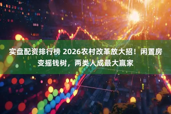 实盘配资排行榜 2026农村改革放大招！闲置房变摇钱树，两类人成最大赢家