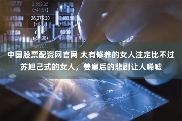 中国股票配资网官网 太有修养的女人注定比不过苏妲己式的女人，姜皇后的悲剧让人唏嘘