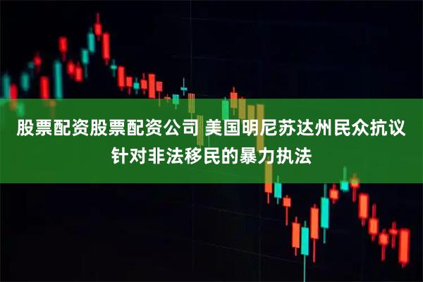 股票配资股票配资公司 美国明尼苏达州民众抗议针对非法移民的暴力执法