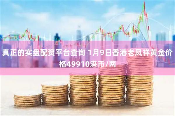 真正的实盘配资平台查询 1月9日香港老凤祥黄金价格49910港币/两