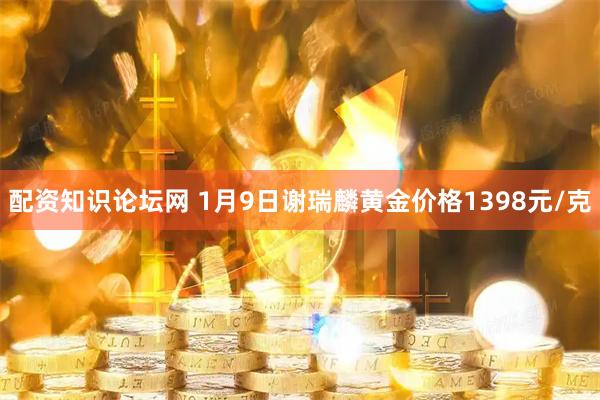 配资知识论坛网 1月9日谢瑞麟黄金价格1398元/克