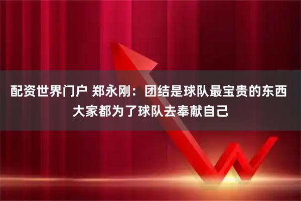 配资世界门户 郑永刚：团结是球队最宝贵的东西 大家都为了球队去奉献自己